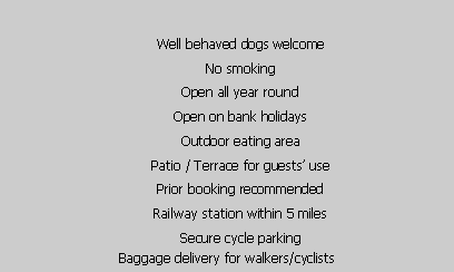 Text Box: Well behaved dogs welcomeNo smokingOpen all year roundOpen on bank holidaysOutdoor eating areaPatio / Terrace for guests usePrior booking recommendedRailway station within 5 milesSecure cycle parkingBaggage delivery for walkers/cyclists 